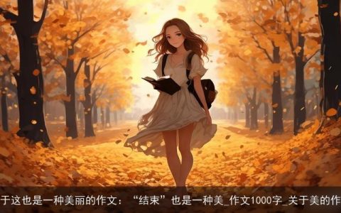 关于这也是一种美丽的作文：“结束”也是一种美_作文1000字_关于美的作文