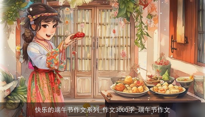 快乐的端午节作文系列_作文3000字_端午节作文