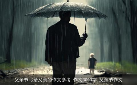 父亲节写给父亲的作文参考_作文3000字_父亲节作文